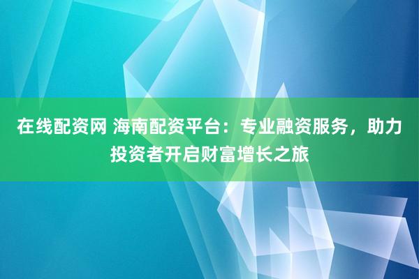 在线配资网 海南配资平台：专业融资服务，助力投资者开启财富增长之旅