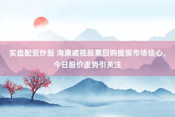 实盘配资炒股 海康威视股票回购提振市场信心，今日股价走势引关注