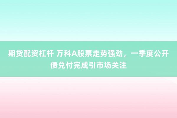期货配资杠杆 万科A股票走势强劲，一季度公开债兑付完成引市场关注