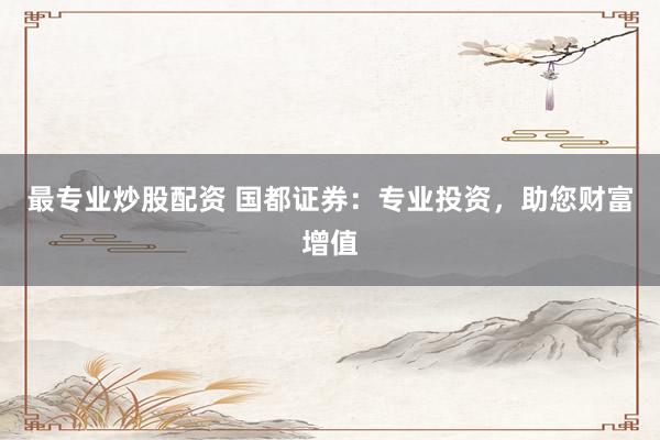 最专业炒股配资 国都证券：专业投资，助您财富增值