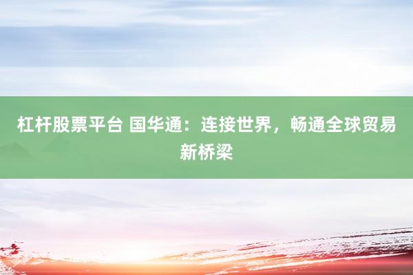 杠杆股票平台 国华通：连接世界，畅通全球贸易新桥梁