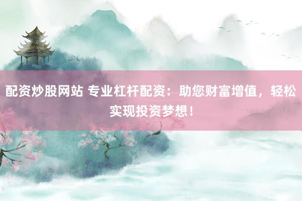 配资炒股网站 专业杠杆配资：助您财富增值，轻松实现投资梦想！