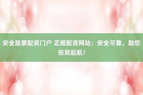 安全股票配资门户 正规配资网站：安全可靠，助您投资起航！