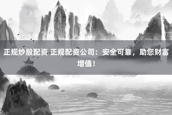 正规炒股配资 正规配资公司：安全可靠，助您财富增值！