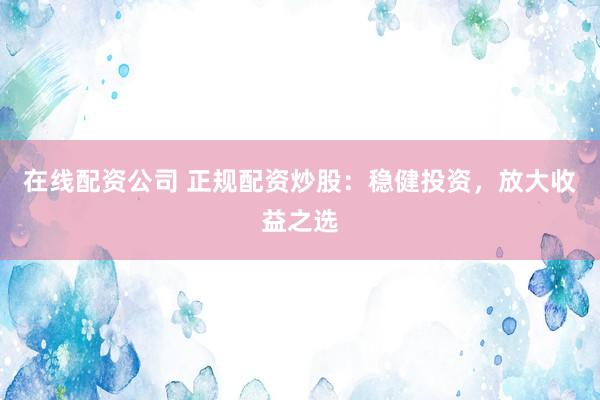 在线配资公司 正规配资炒股：稳健投资，放大收益之选