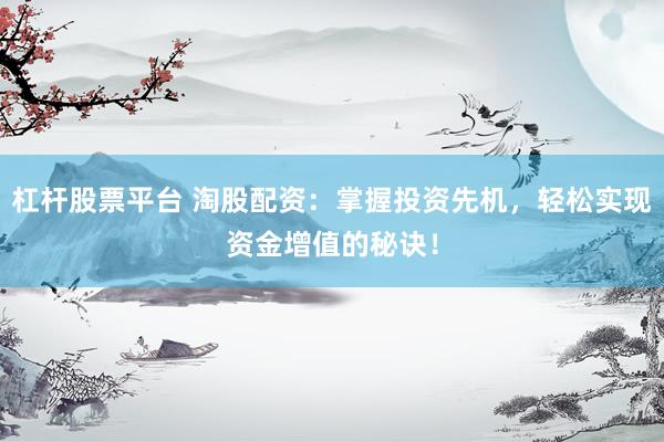 杠杆股票平台 淘股配资：掌握投资先机，轻松实现资金增值的秘诀！