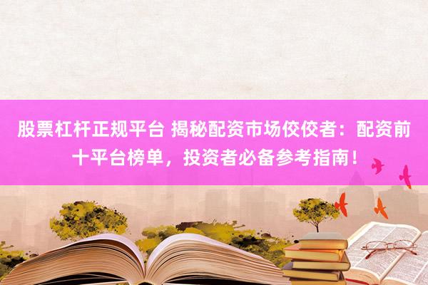 股票杠杆正规平台 揭秘配资市场佼佼者：配资前十平台榜单，投资者必备参考指南！