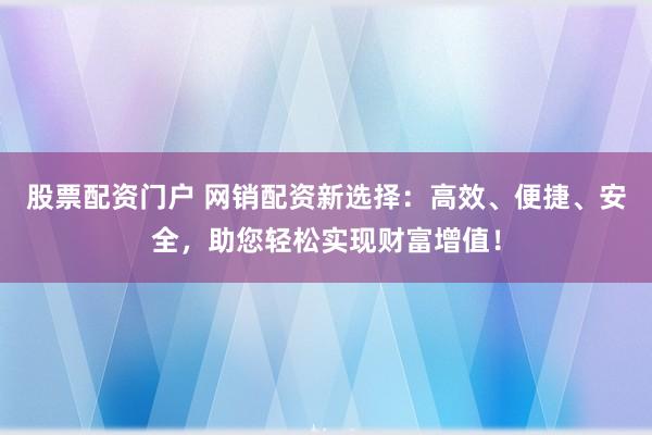 股票配资门户 网销配资新选择：高效、便捷、安全，助您轻松实现财富增值！