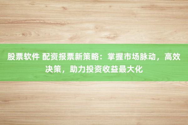 股票软件 配资报票新策略：掌握市场脉动，高效决策，助力投资收益最大化