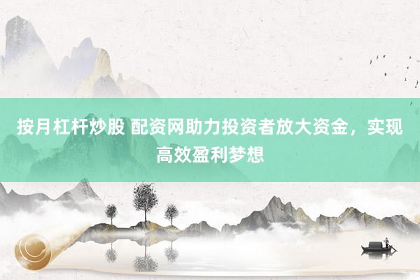 按月杠杆炒股 配资网助力投资者放大资金，实现高效盈利梦想