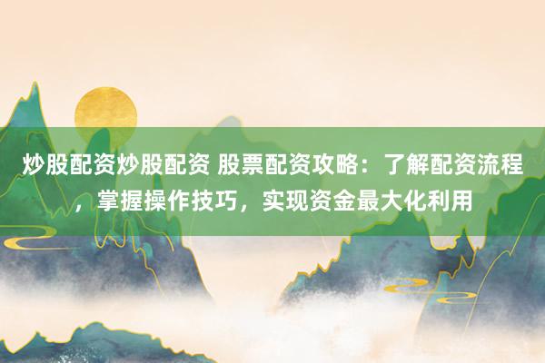 炒股配资炒股配资 股票配资攻略：了解配资流程，掌握操作技巧，实现资金最大化利用