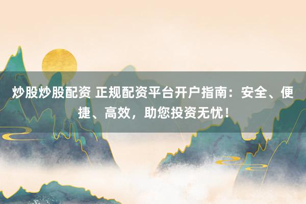 炒股炒股配资 正规配资平台开户指南：安全、便捷、高效，助您投资无忧！