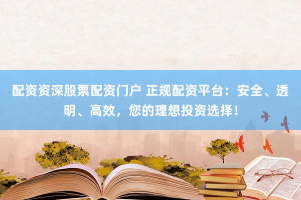 配资资深股票配资门户 正规配资平台：安全、透明、高效，您的理想投资选择！