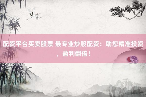 配资平台买卖股票 最专业炒股配资：助您精准投资，盈利翻倍！