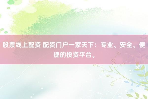 股票线上配资 配资门户一家天下：专业、安全、便捷的投资平台。