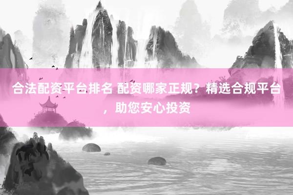 合法配资平台排名 配资哪家正规？精选合规平台，助您安心投资