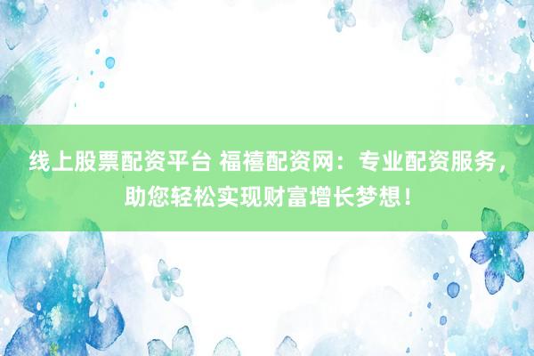 线上股票配资平台 福禧配资网：专业配资服务，助您轻松实现财富增长梦想！
