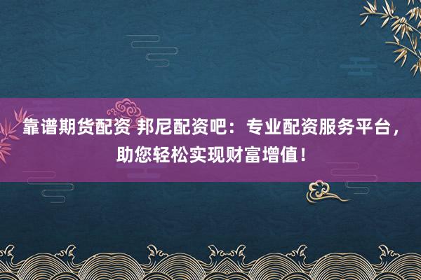 靠谱期货配资 邦尼配资吧：专业配资服务平台，助您轻松实现财富增值！