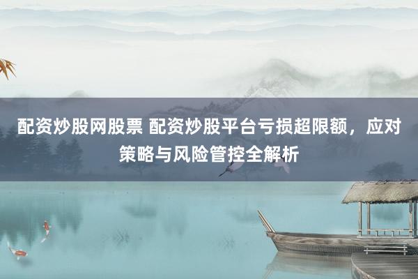 配资炒股网股票 配资炒股平台亏损超限额，应对策略与风险管控全解析
