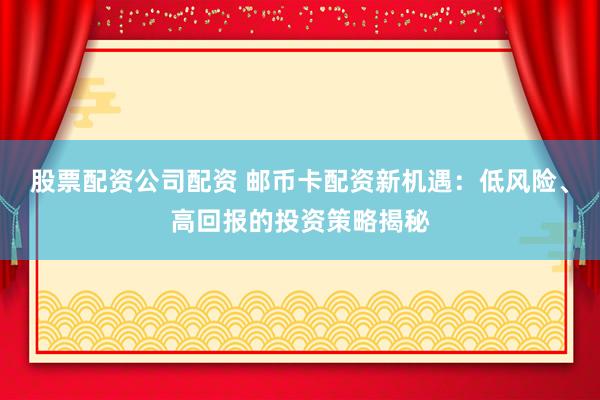股票配资公司配资 邮币卡配资新机遇：低风险、高回报的投资策略揭秘