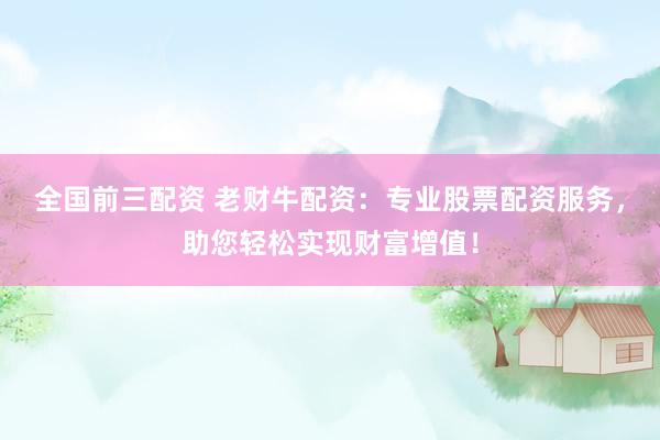 全国前三配资 老财牛配资：专业股票配资服务，助您轻松实现财富增值！