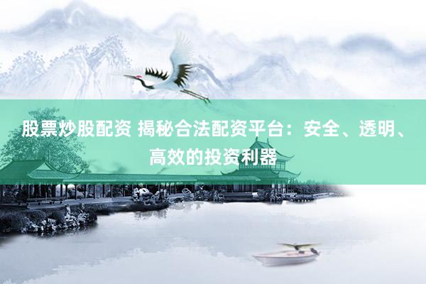 股票炒股配资 揭秘合法配资平台：安全、透明、高效的投资利器