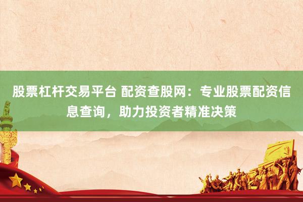 股票杠杆交易平台 配资查股网：专业股票配资信息查询，助力投资者精准决策