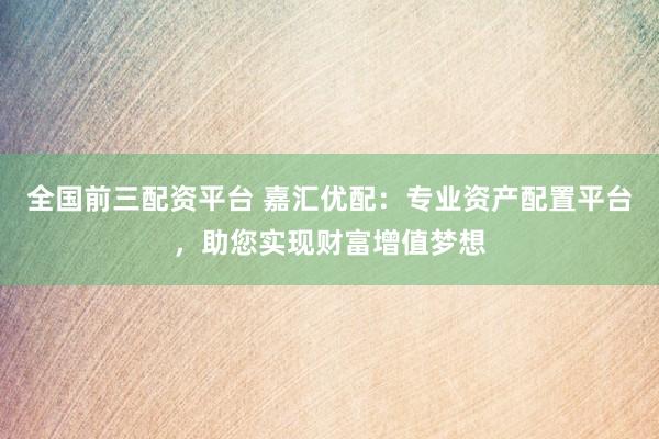 全国前三配资平台 嘉汇优配：专业资产配置平台，助您实现财富增值梦想