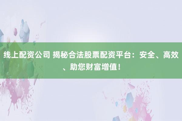 线上配资公司 揭秘合法股票配资平台：安全、高效、助您财富增值！