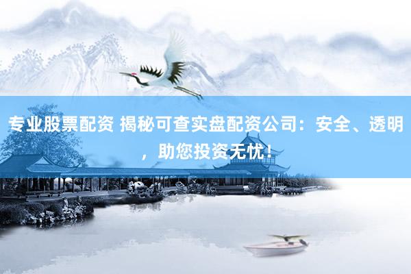 专业股票配资 揭秘可查实盘配资公司：安全、透明，助您投资无忧！