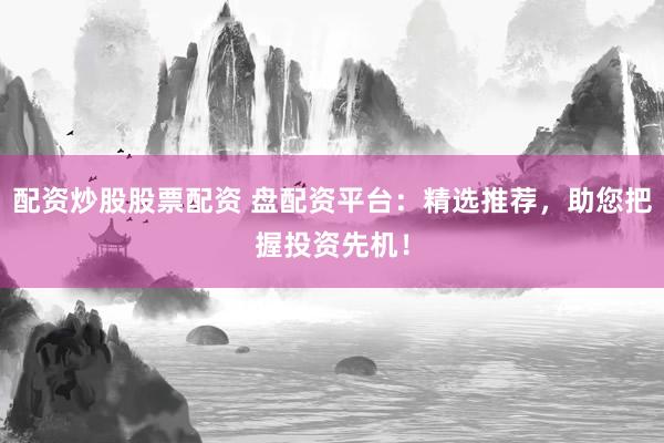 配资炒股股票配资 盘配资平台：精选推荐，助您把握投资先机！