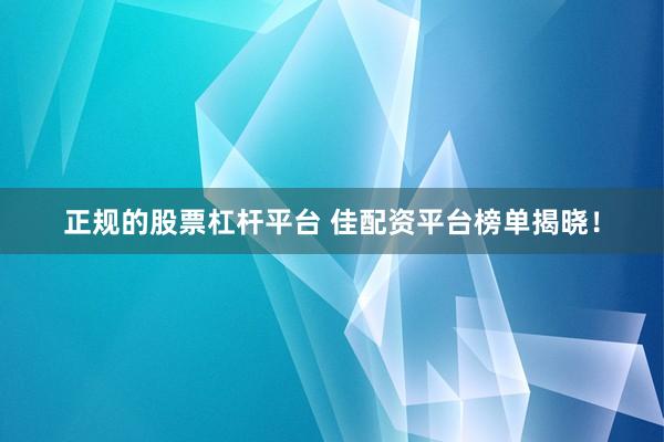 正规的股票杠杆平台 佳配资平台榜单揭晓！
