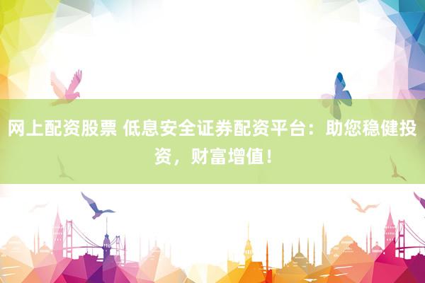 网上配资股票 低息安全证券配资平台：助您稳健投资，财富增值！