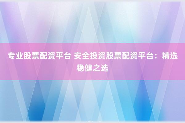 专业股票配资平台 安全投资股票配资平台：精选稳健之选