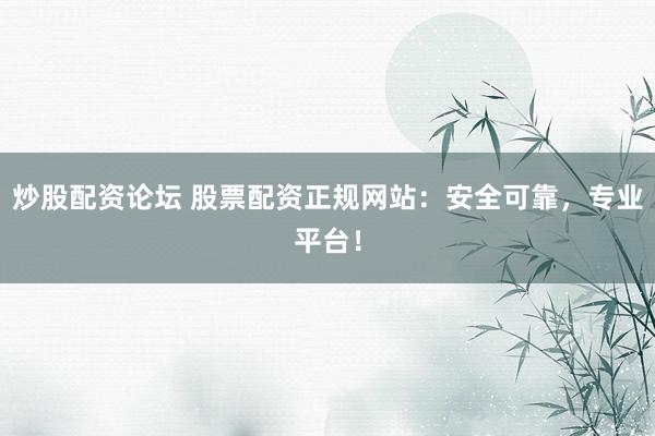 炒股配资论坛 股票配资正规网站：安全可靠，专业平台！