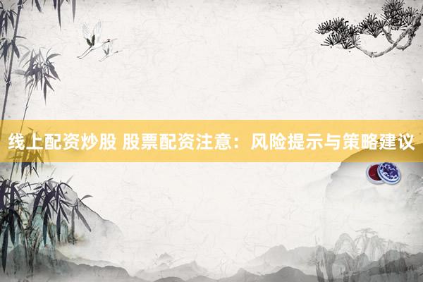 线上配资炒股 股票配资注意：风险提示与策略建议