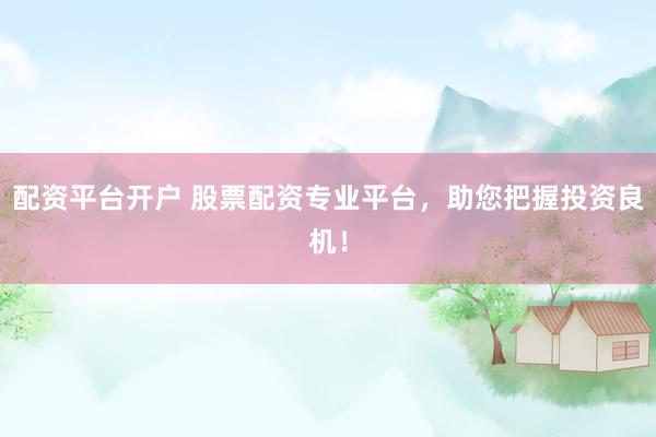 配资平台开户 股票配资专业平台，助您把握投资良机！