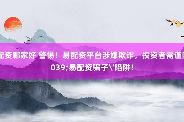 正规配资哪家好 警惕！易配资平台涉嫌欺诈，投资者需谨防'易配资骗子'陷阱！