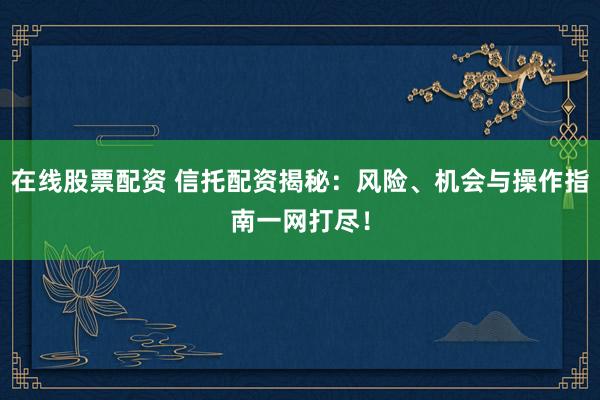 在线股票配资 信托配资揭秘：风险、机会与操作指南一网打尽！