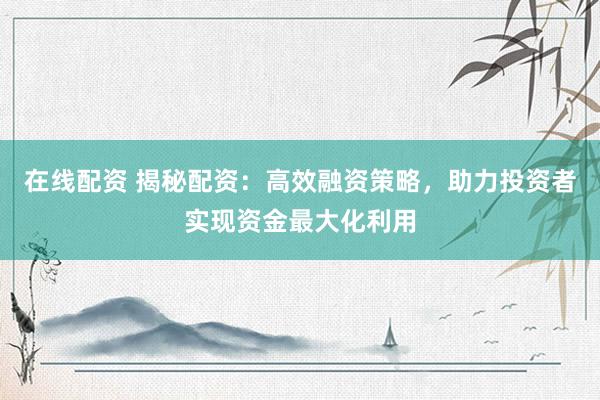 在线配资 揭秘配资：高效融资策略，助力投资者实现资金最大化利用