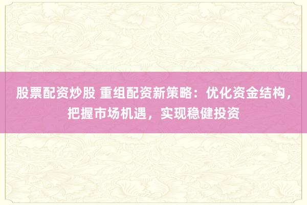 股票配资炒股 重组配资新策略：优化资金结构，把握市场机遇，实现稳健投资