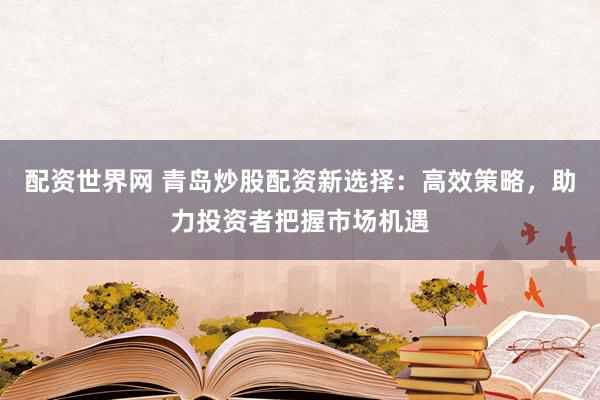 配资世界网 青岛炒股配资新选择：高效策略，助力投资者把握市场机遇