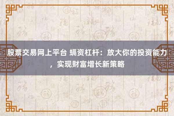 股票交易网上平台 螎资杠杆：放大你的投资能力，实现财富增长新策略