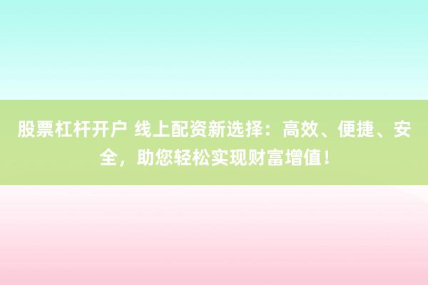 股票杠杆开户 线上配资新选择：高效、便捷、安全，助您轻松实现财富增值！