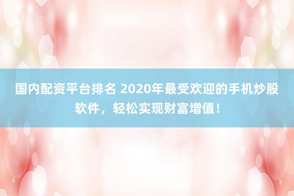 国内配资平台排名 2020年最受欢迎的手机炒股软件，轻松实现财富增值！