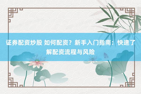 证券配资炒股 如何配资？新手入门指南：快速了解配资流程与风险