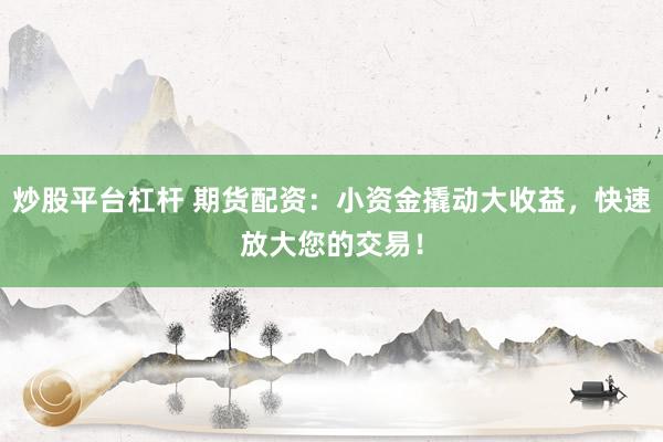 炒股平台杠杆 期货配资：小资金撬动大收益，快速放大您的交易！