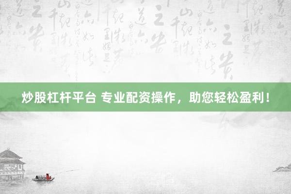 炒股杠杆平台 专业配资操作，助您轻松盈利！