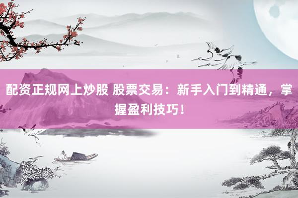 配资正规网上炒股 股票交易：新手入门到精通，掌握盈利技巧！