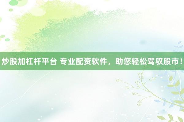 炒股加杠杆平台 专业配资软件，助您轻松驾驭股市！